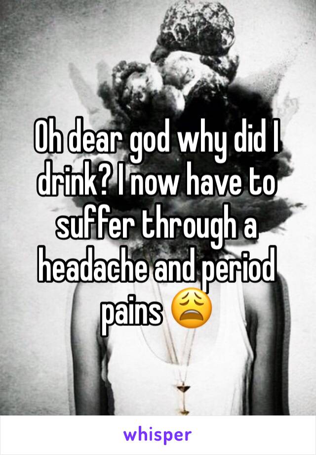 Oh dear god why did I drink? I now have to suffer through a headache and period pains 😩
