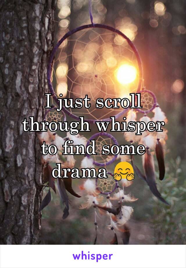I just scroll through whisper to find some drama 🤗