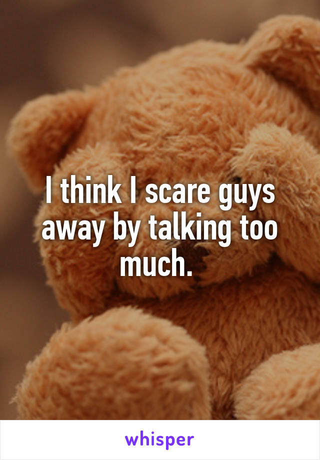 I think I scare guys away by talking too much. 