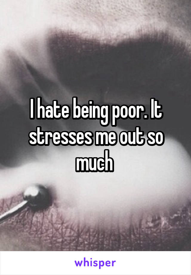 I hate being poor. It stresses me out so much 