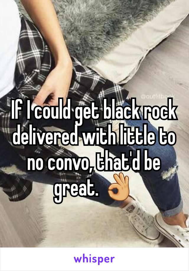 If I could get black rock delivered with little to no convo, that'd be great. 👌