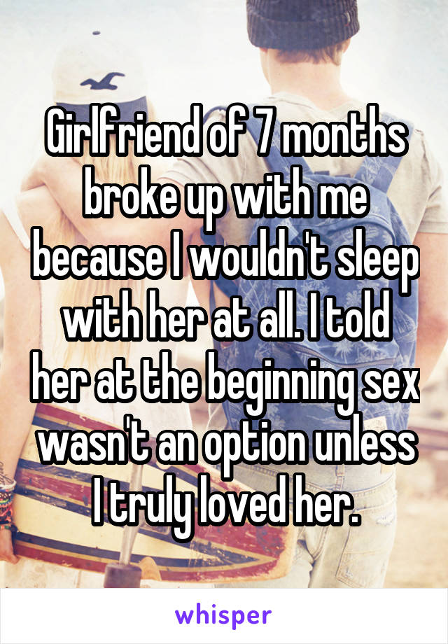 Girlfriend of 7 months broke up with me because I wouldn't sleep with her at all. I told her at the beginning sex wasn't an option unless I truly loved her.