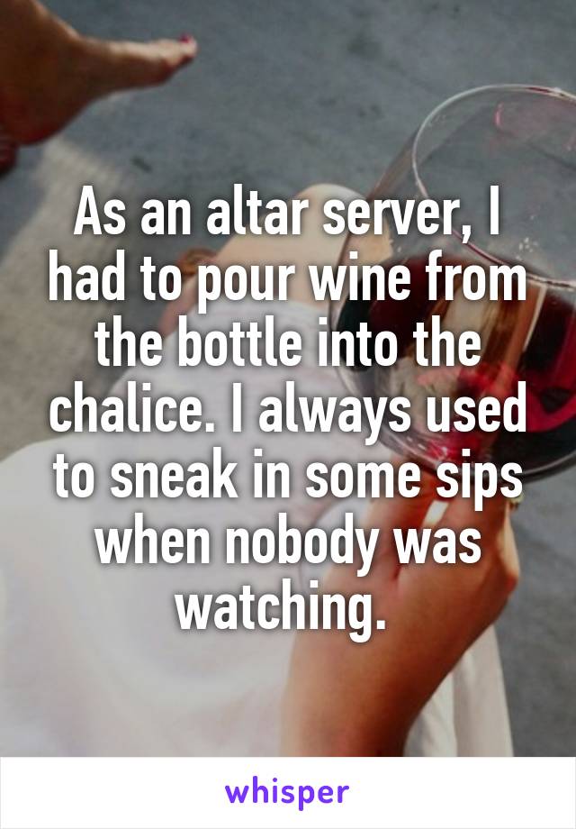 As an altar server, I had to pour wine from the bottle into the chalice. I always used to sneak in some sips when nobody was watching. 