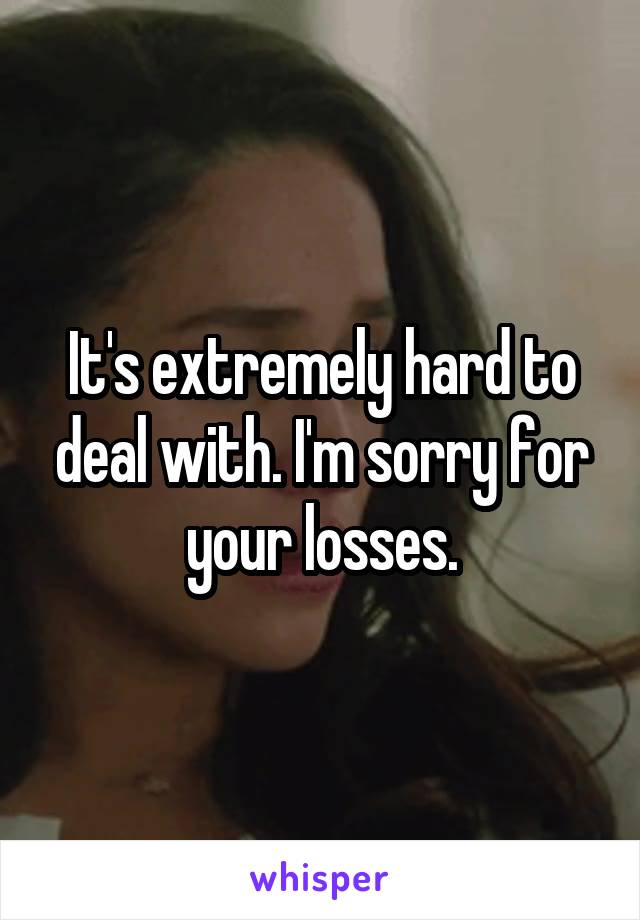 It's extremely hard to deal with. I'm sorry for your losses.