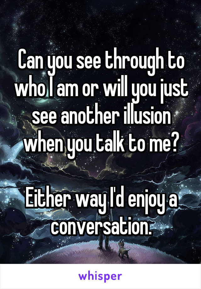 Can you see through to who I am or will you just see another illusion when you talk to me?

Either way I'd enjoy a conversation.
