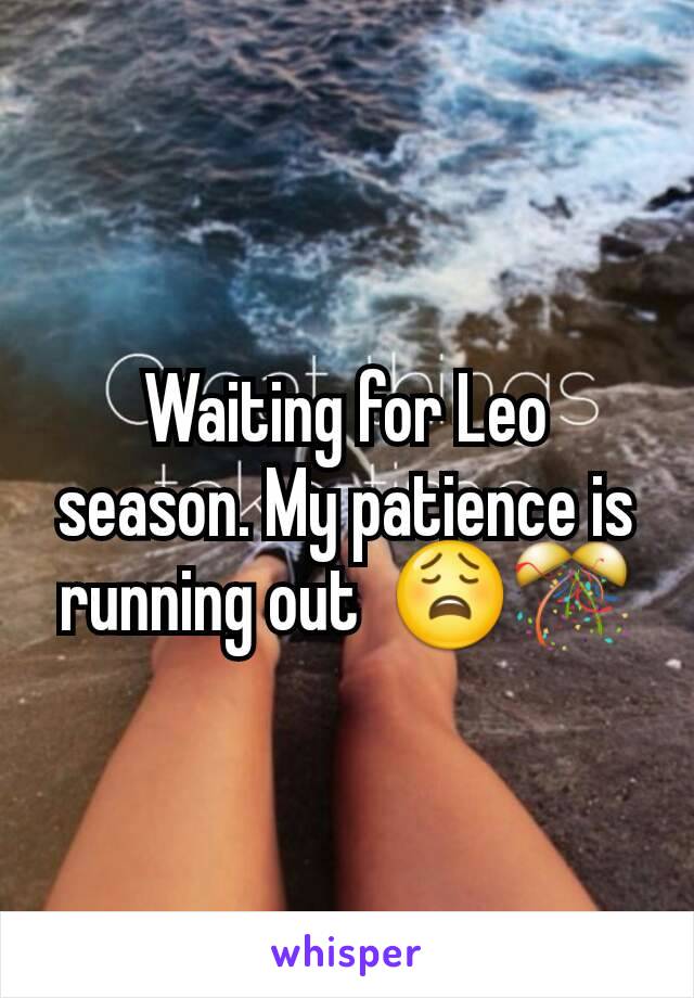 Waiting for Leo season. My patience is running out  😩🎊