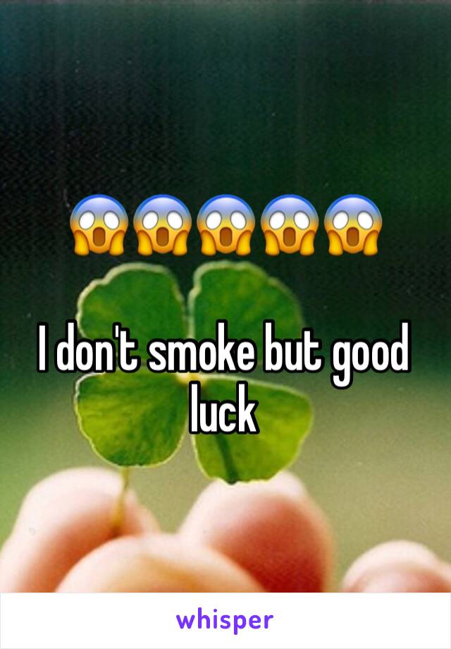 😱😱😱😱😱

I don't smoke but good luck