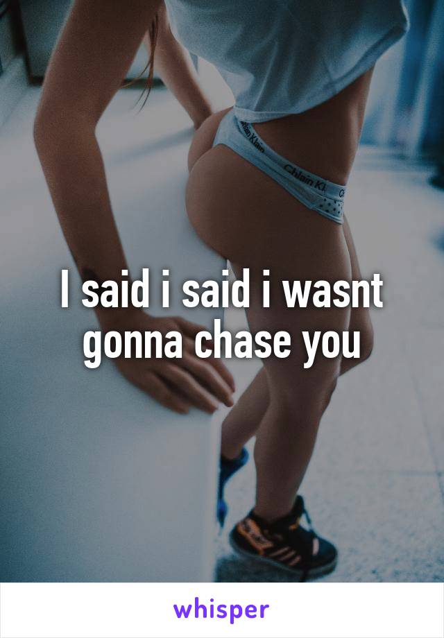 I said i said i wasnt gonna chase you