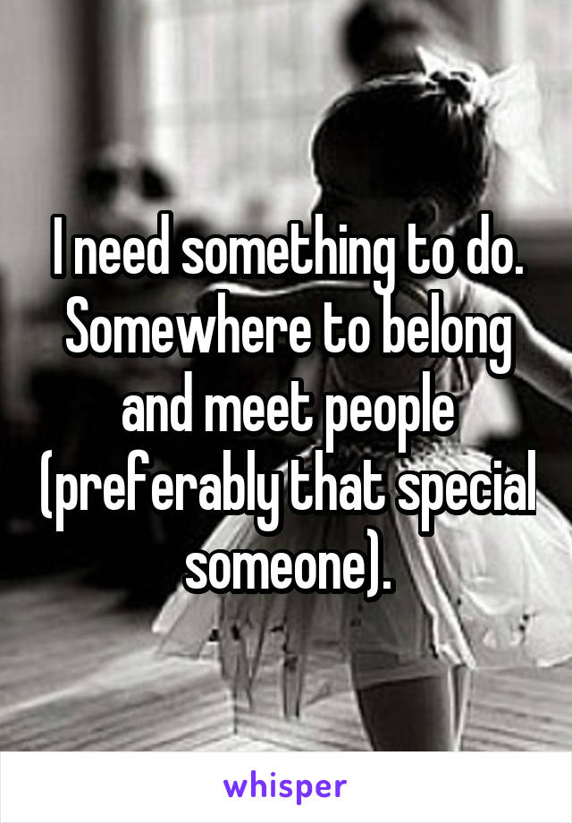 I need something to do. Somewhere to belong and meet people (preferably that special someone).