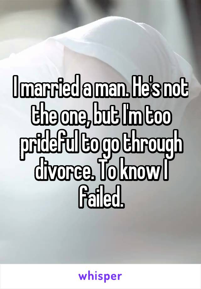 I married a man. He's not the one, but I'm too prideful to go through divorce. To know I failed.
