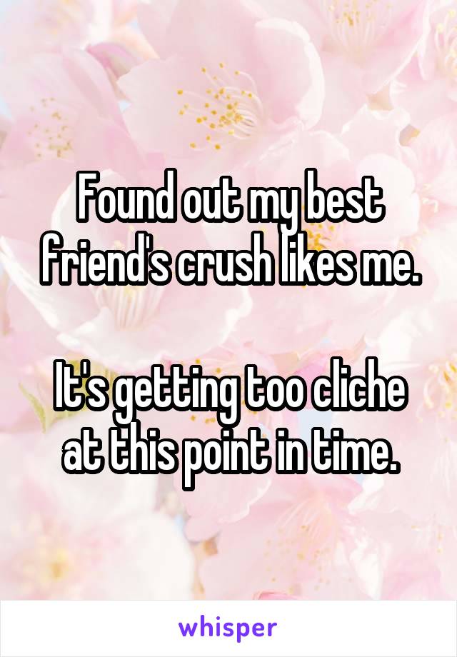 Found out my best friend's crush likes me.

It's getting too cliche at this point in time.