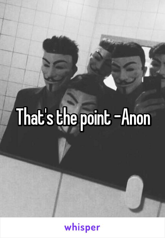 That's the point -Anon