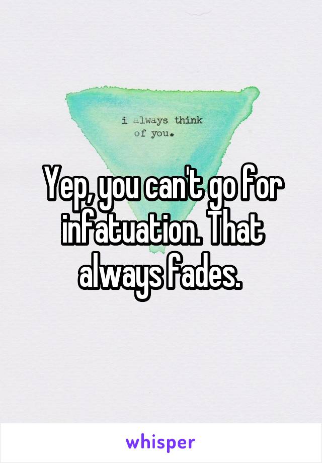 Yep, you can't go for infatuation. That always fades. 