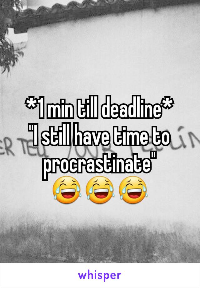 *1 min till deadline*
"I still have time to procrastinate"
😂😂😂