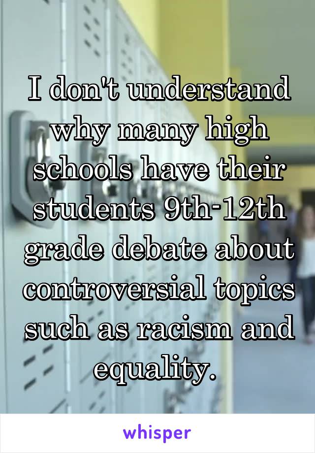 I don't understand why many high schools have their students 9th-12th grade debate about controversial topics such as racism and equality. 
