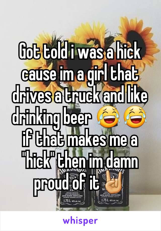 Got told i was a hick cause im a girl that drives a truck and like drinking beer 😂😂 if that makes me a "hick" then im damn proud of it🤘