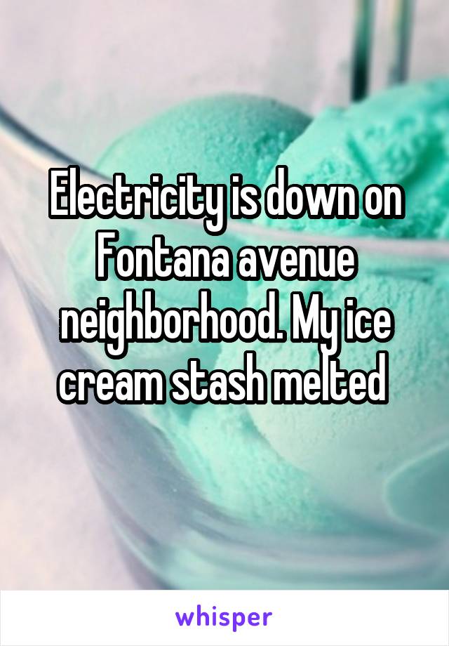 Electricity is down on Fontana avenue neighborhood. My ice cream stash melted 
