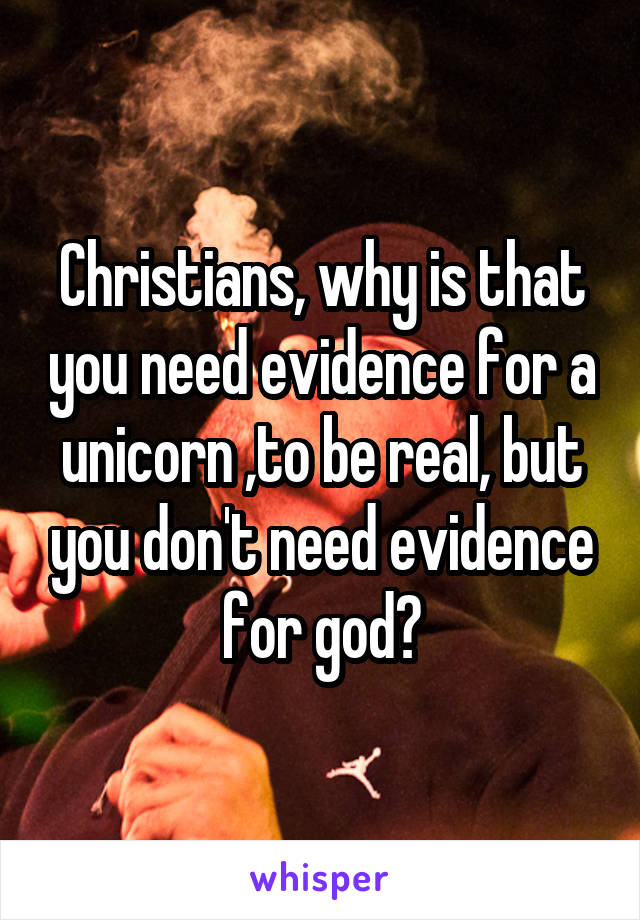 Christians, why is that you need evidence for a unicorn ,to be real, but you don't need evidence for god?