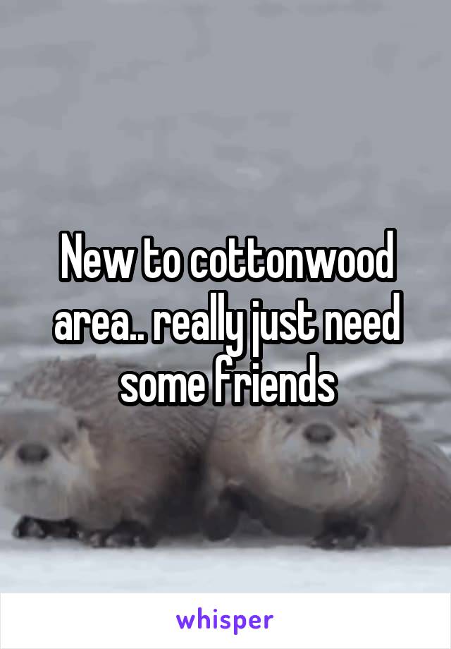 New to cottonwood area.. really just need some friends