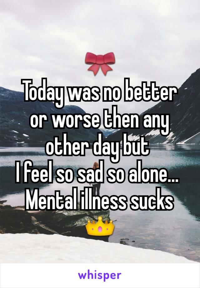 🎀
Today was no better or worse then any other day but 
I feel so sad so alone... 
Mental illness sucks
👑
