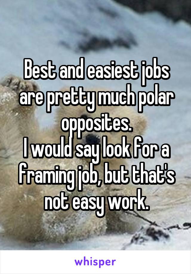 Best and easiest jobs are pretty much polar opposites.
I would say look for a framing job, but that's not easy work.