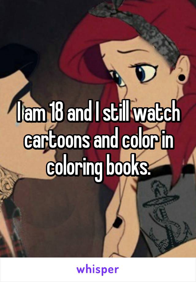 I am 18 and I still watch cartoons and color in coloring books.