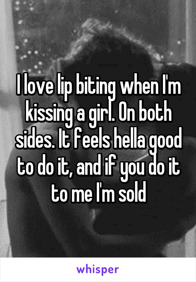 I love lip biting when I'm kissing a girl. On both sides. It feels hella good to do it, and if you do it to me I'm sold