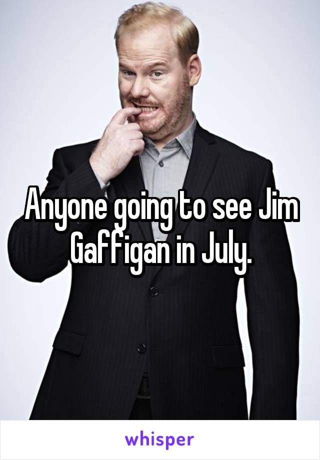 Anyone going to see Jim Gaffigan in July.