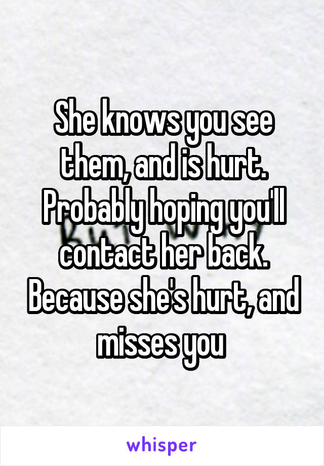 She knows you see them, and is hurt. Probably hoping you'll contact her back. Because she's hurt, and misses you 