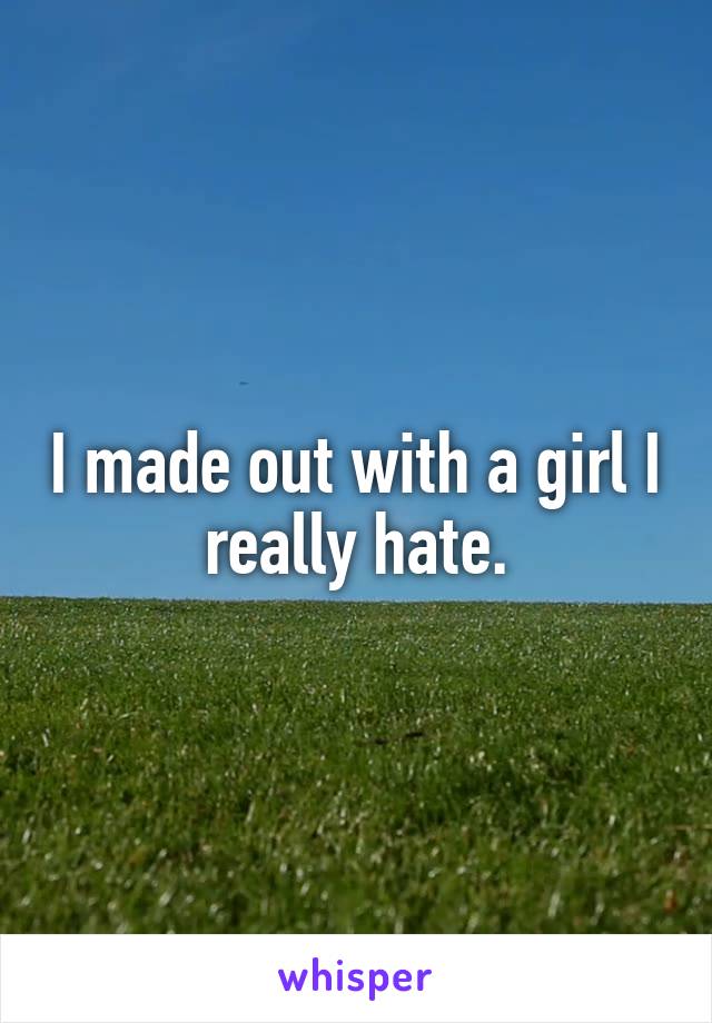I made out with a girl I really hate.
