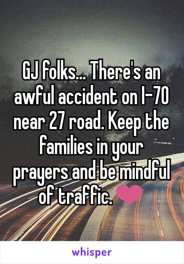 GJ folks... There's an awful accident on I-70 near 27 road. Keep the families in your prayers and be mindful of traffic.❤