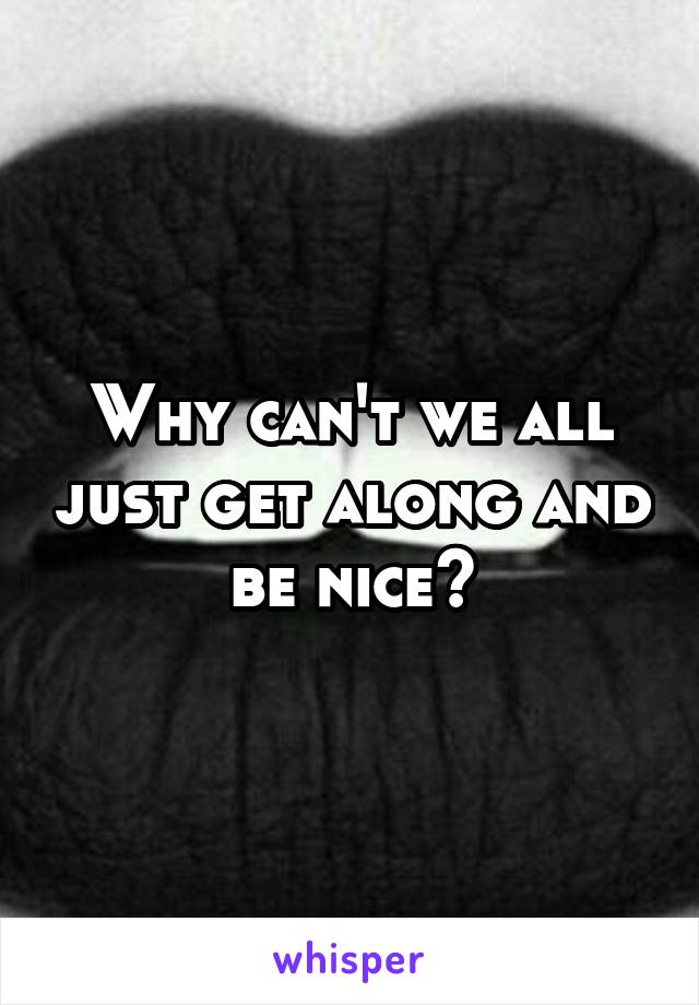 Why can't we all just get along and be nice?