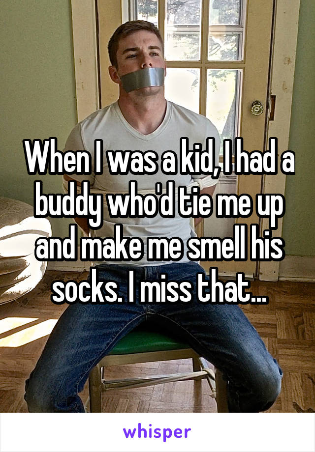When I was a kid, I had a buddy who'd tie me up and make me smell his socks. I miss that...