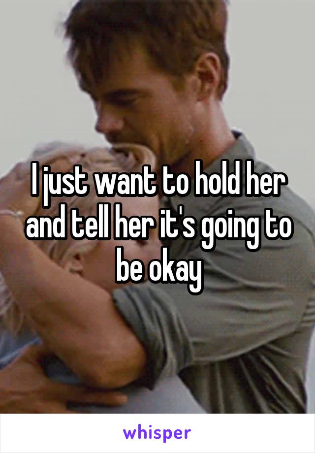 I just want to hold her and tell her it's going to be okay