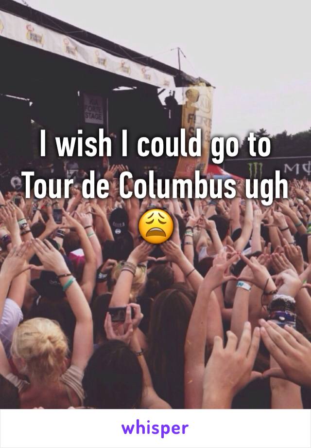 I wish I could go to Tour de Columbus ugh 😩