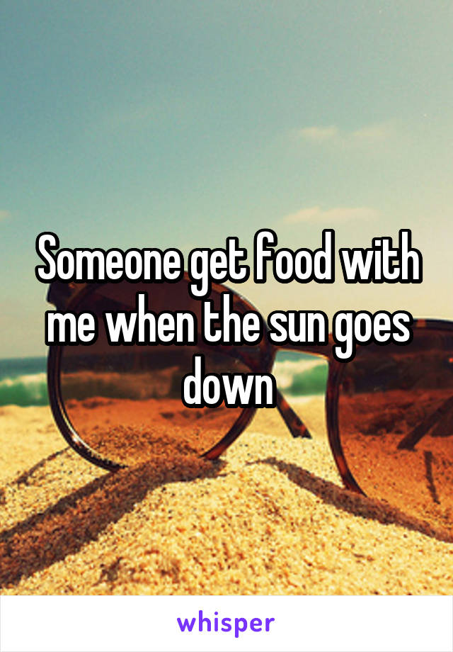Someone get food with me when the sun goes down