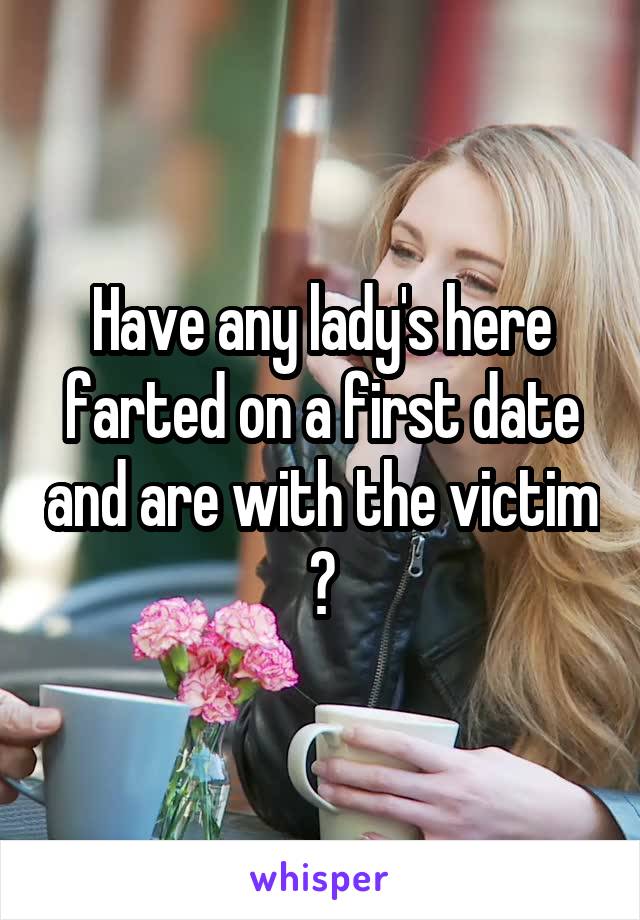 Have any lady's here farted on a first date and are with the victim ?