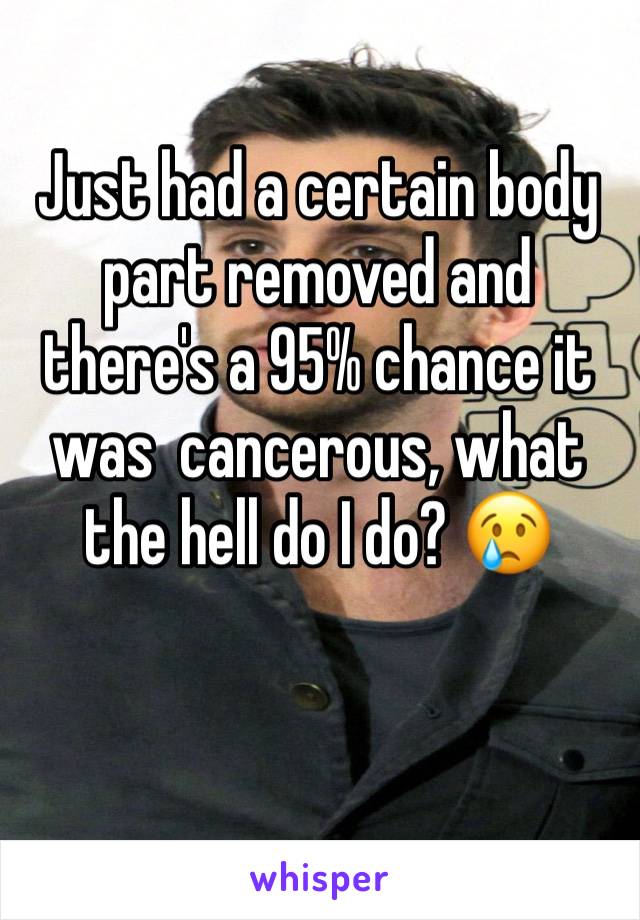 Just had a certain body part removed and there's a 95% chance it was  cancerous, what the hell do I do? 😢