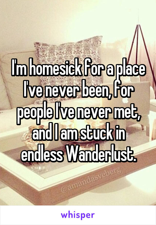 I'm homesick for a place I've never been, for people I've never met, and I am stuck in endless Wanderlust.
