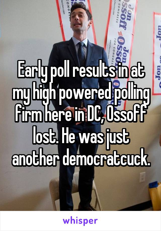 Early poll results in at my high powered polling firm here in DC, Ossoff lost. He was just another democratcuck.
