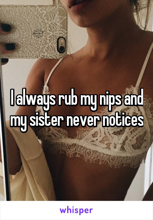 I always rub my nips and my sister never notices