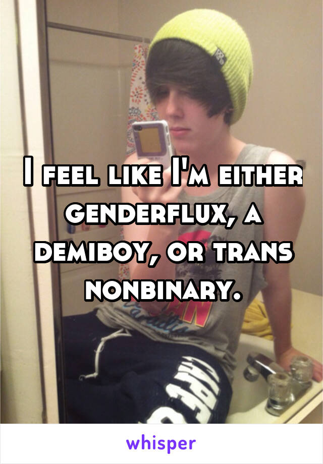 I feel like I'm either genderflux, a demiboy, or trans nonbinary.