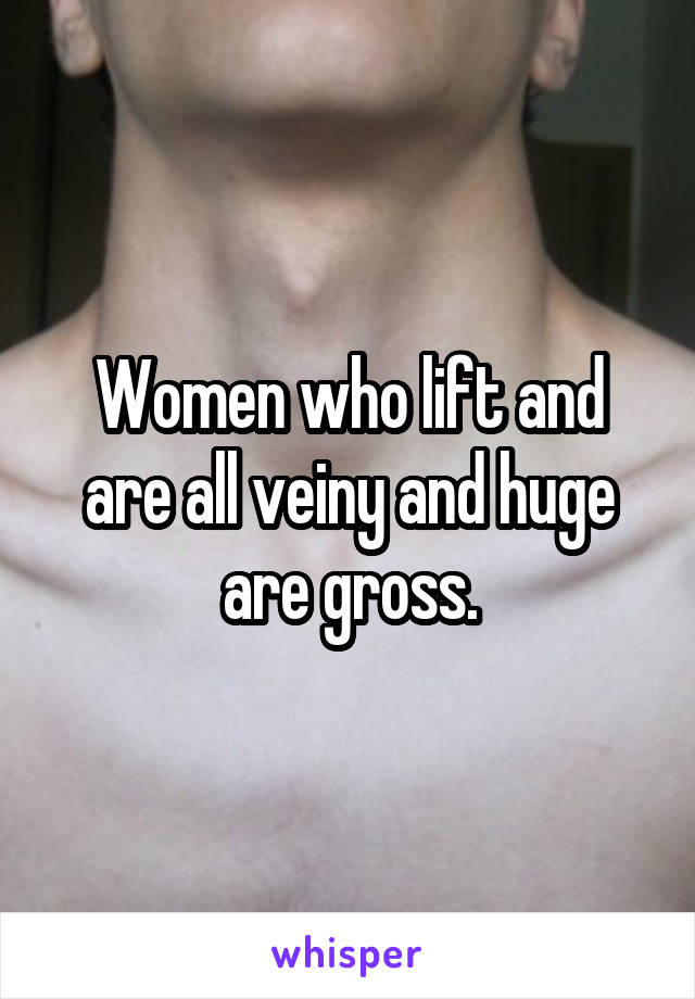 Women who lift and are all veiny and huge are gross.