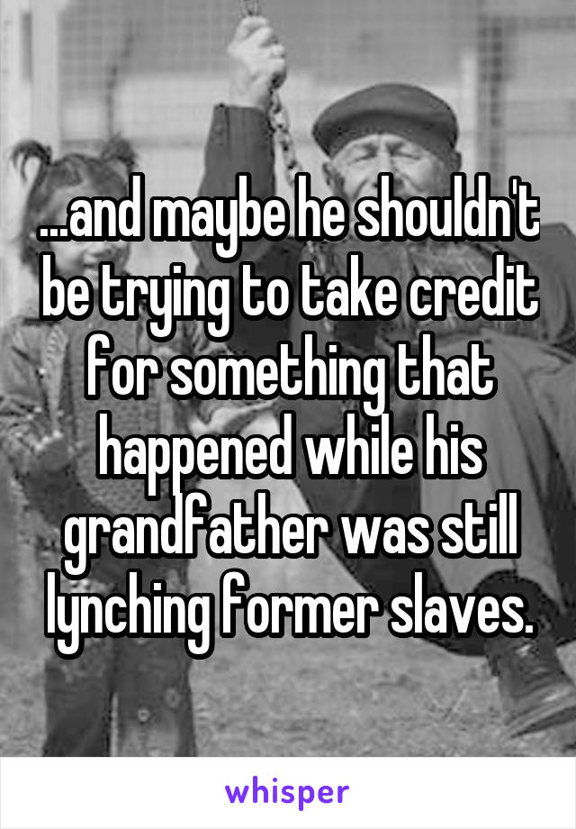 ...and maybe he shouldn't be trying to take credit for something that happened while his grandfather was still lynching former slaves.
