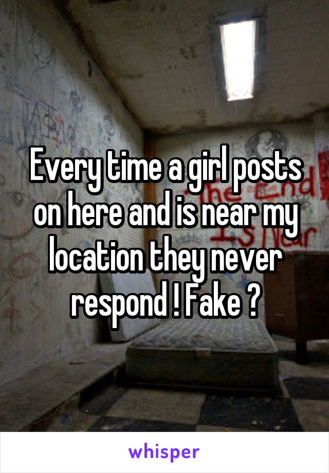Every time a girl posts on here and is near my location they never respond ! Fake ?