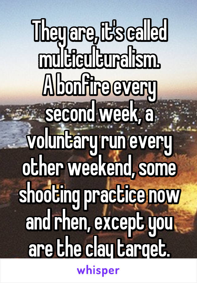 They are, it's called multiculturalism.
A bonfire every second week, a voluntary run every other weekend, some shooting practice now and rhen, except you are the clay target.