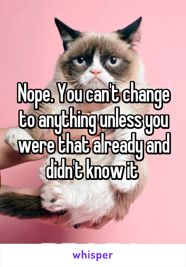 Nope. You can't change to anything unless you were that already and didn't know it 