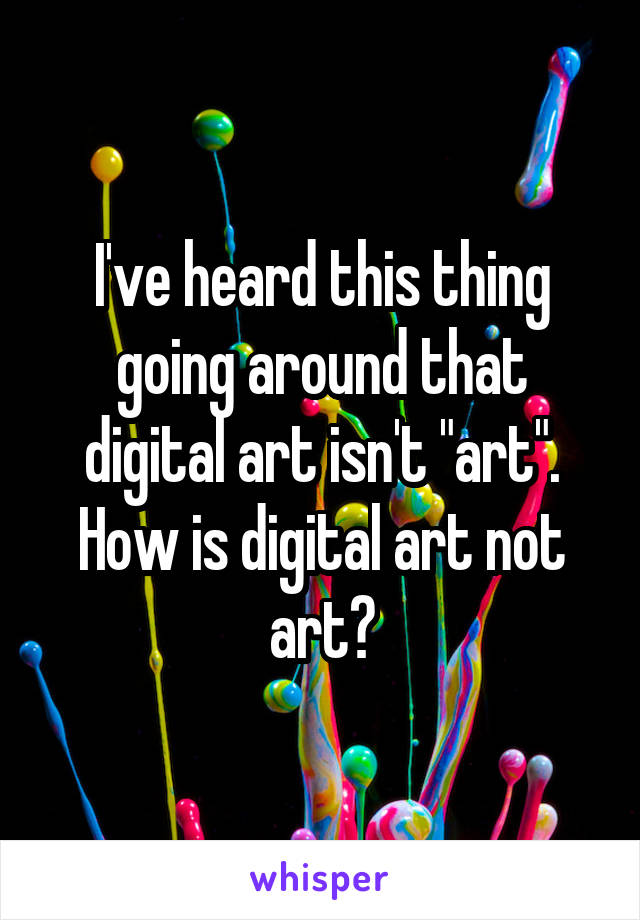 I've heard this thing going around that digital art isn't "art". How is digital art not art?