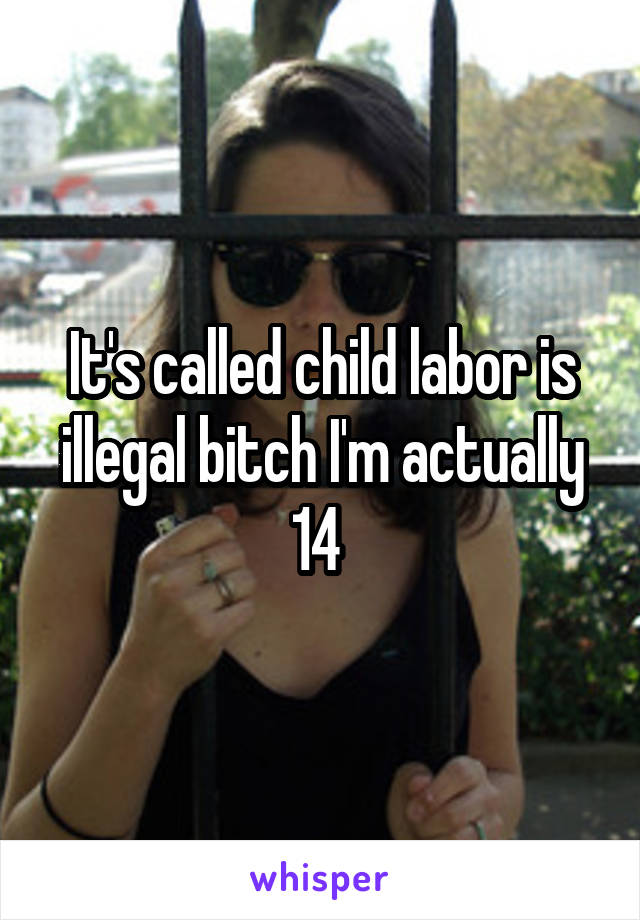 It's called child labor is illegal bitch I'm actually 14 
