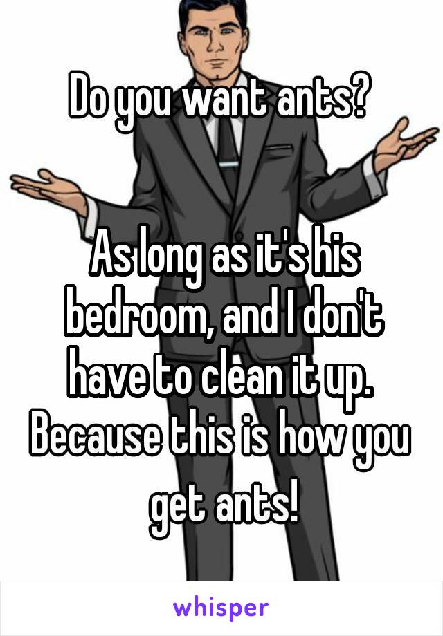 As long as it's his bedroom, and I don't have to clean it up. 